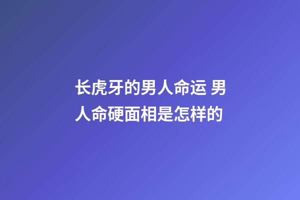 长虎牙的男人命运 男人命硬面相是怎样的